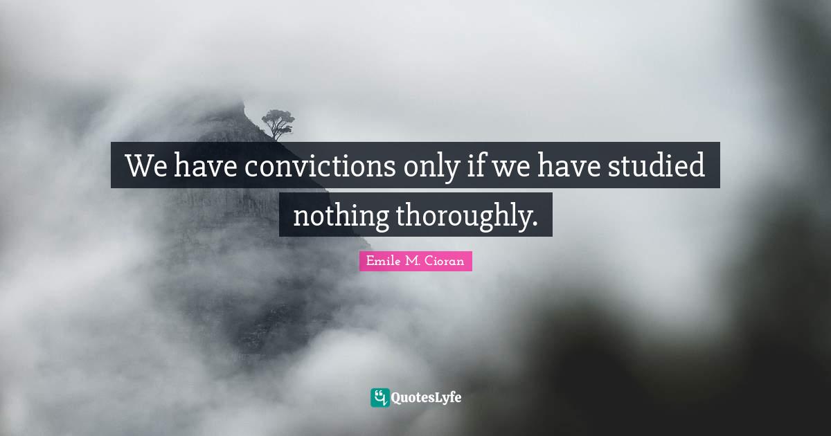 We have convictions only if we have studied nothing thoroughly.