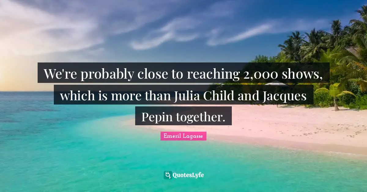 Julia Quotes: "We're probably close to reaching 2,000 shows, which is more than Julia Child and Jacques Pepin together."
