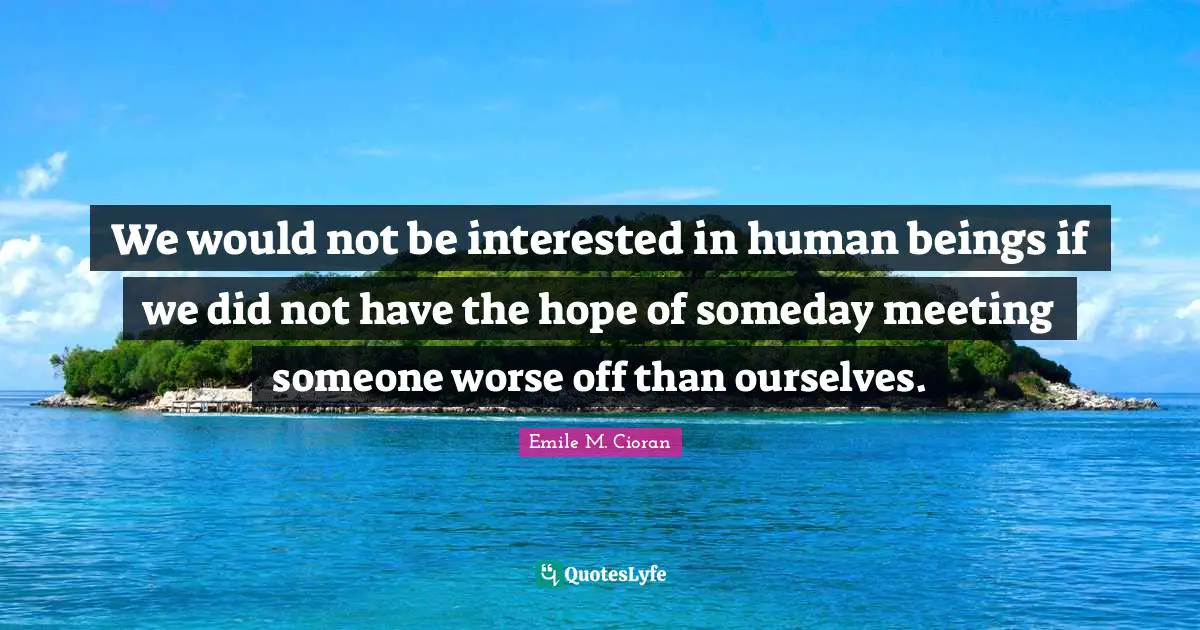 Meetings Quotes: "We would not be interested in human beings if we did not have the hope of someday meeting someone worse off than ourselves."