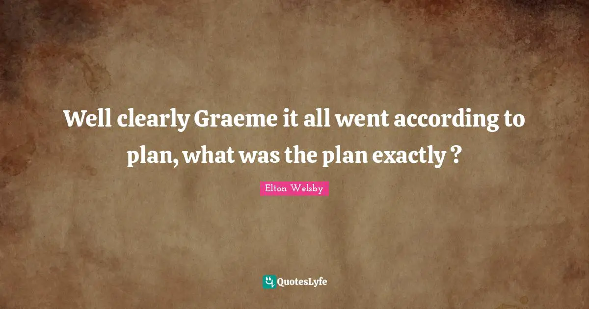 Well clearly Graeme it all went according to plan, what was the plan exactly ?