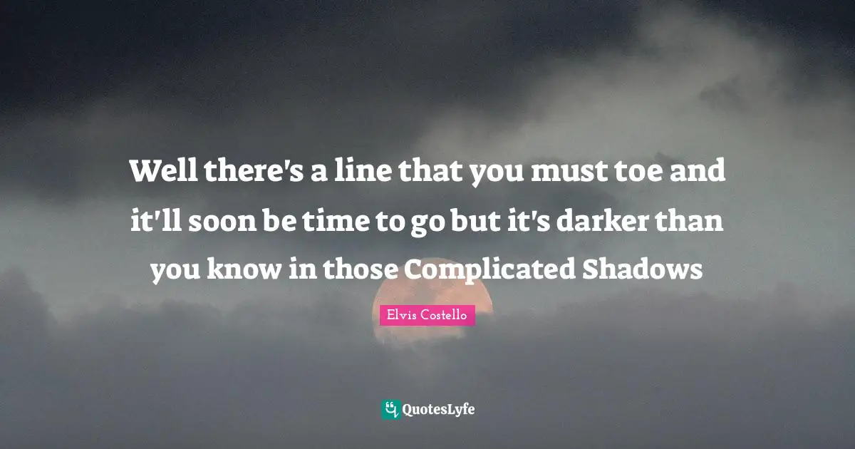 Well there's a line that you must toe and it'll soon be time to go but it's darker than you know in those Complicated Shadows