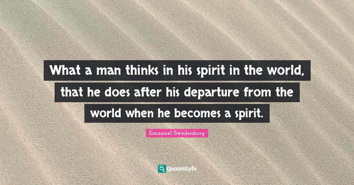 What a man thinks in his spirit in the world, that he does after his departure from the world when he becomes a spirit.