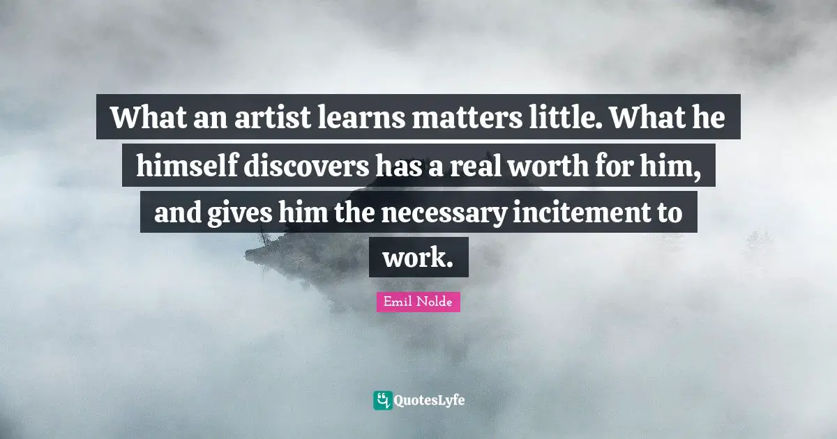 What an artist learns matters little. What he himself discovers has a real worth for him, and gives him the necessary incitement to work.