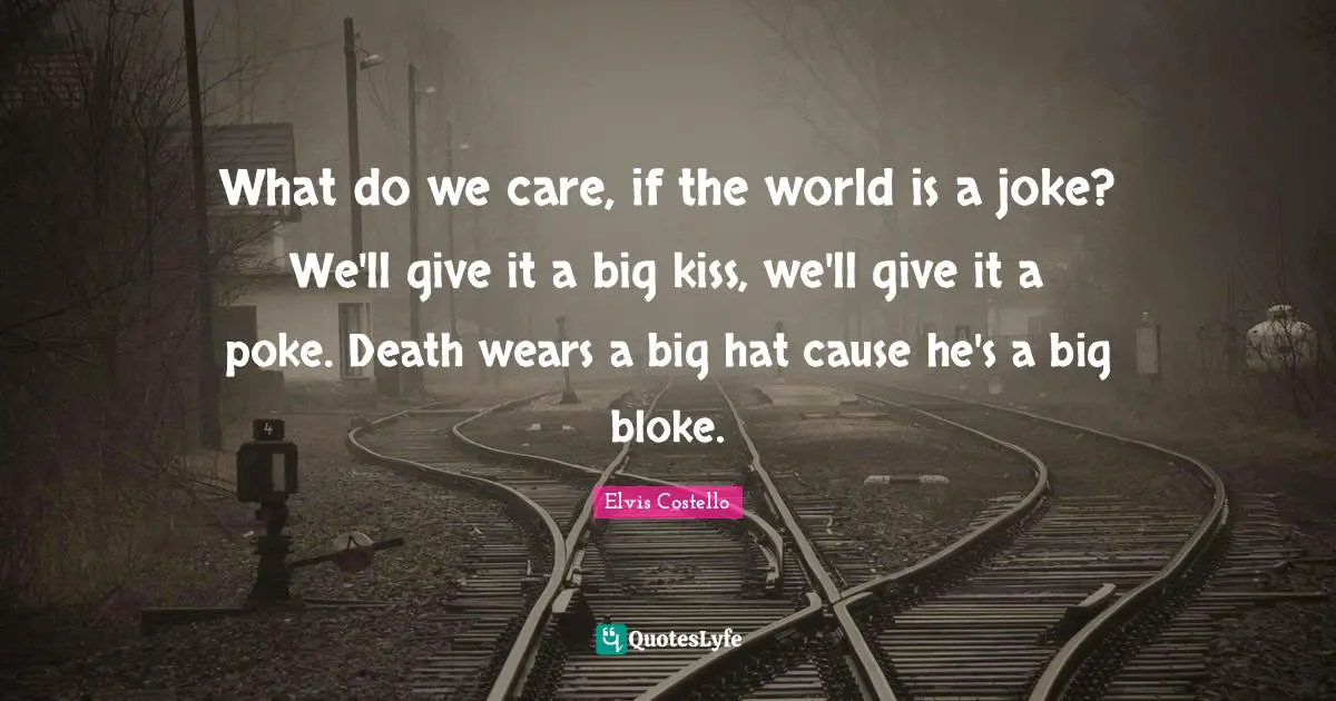What do we care, if the world is a joke? We'll give it a big kiss, we'll give it a poke. Death wears a big hat cause he's a big bloke.