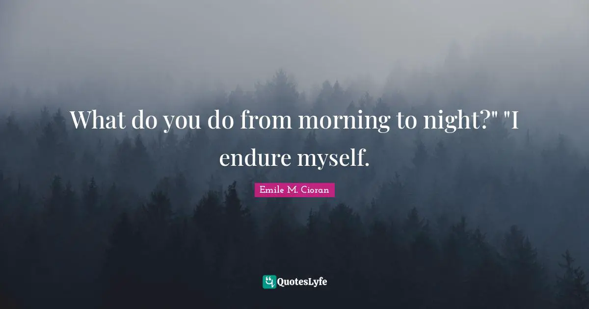 Emile M. Cioran Quotes: "What do you do from morning to night?" "I endure myself."