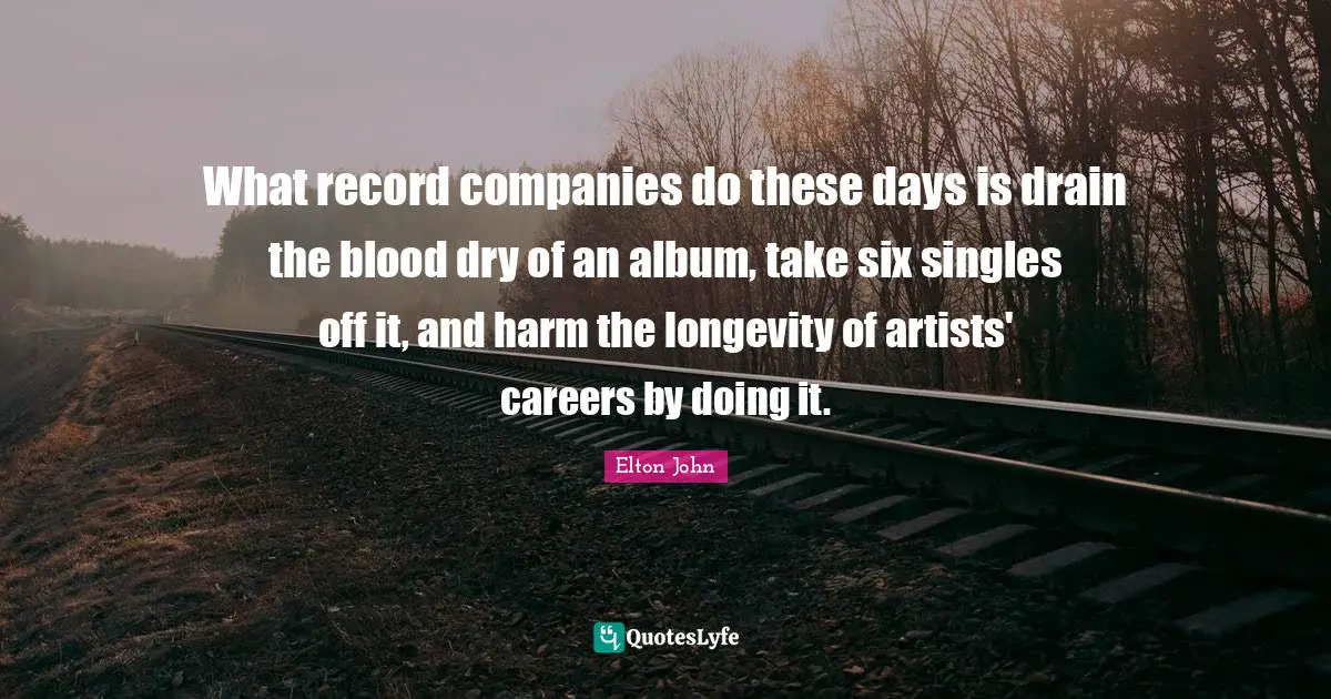 What record companies do these days is drain the blood dry of an album, take six singles off it, and harm the longevity of artists' careers by doing it.