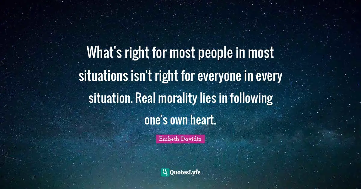 What's right for most people in most situations isn't right for everyone in every situation. Real morality lies in following one's own heart.