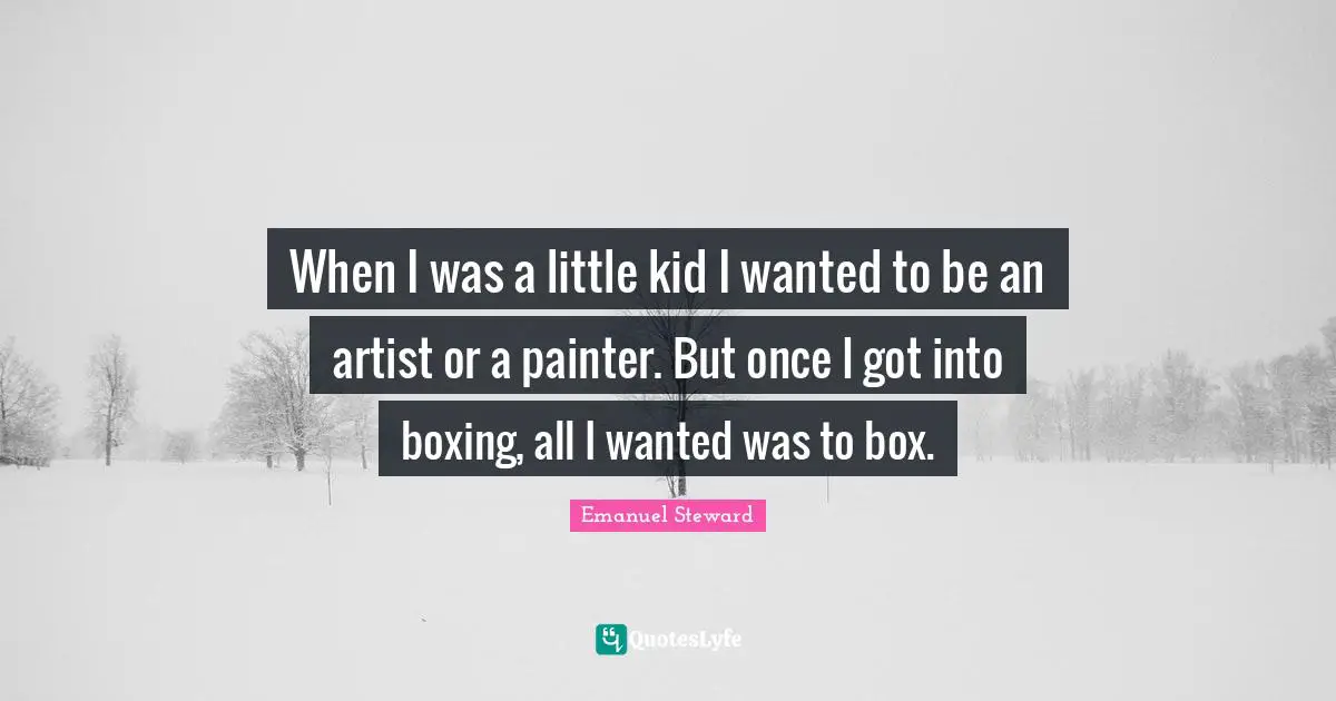 When I was a little kid I wanted to be an artist or a painter. But once I got into boxing, all I wanted was to box.