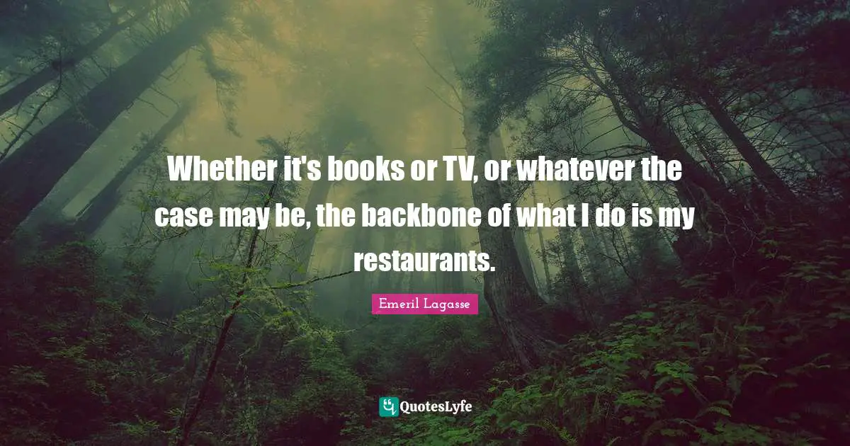 Whether it's books or TV, or whatever the case may be, the backbone of what I do is my restaurants.