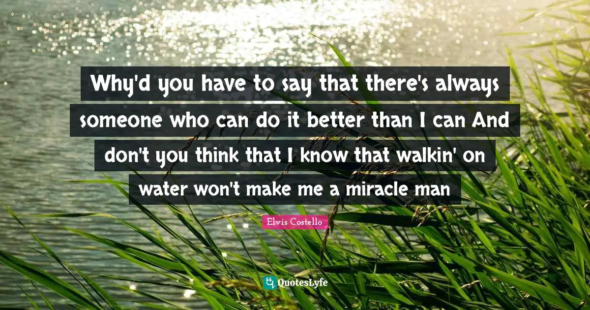 Why'd you have to say that there's always someone who can do it better than I can And don't you think that I know that walkin' on water won't make me a miracle man