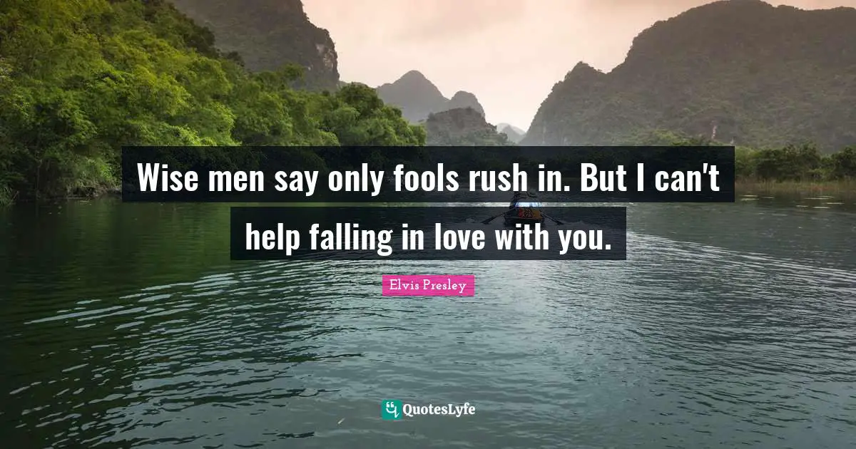 Wise men say only fools rush in. But I can't help falling in love with you.