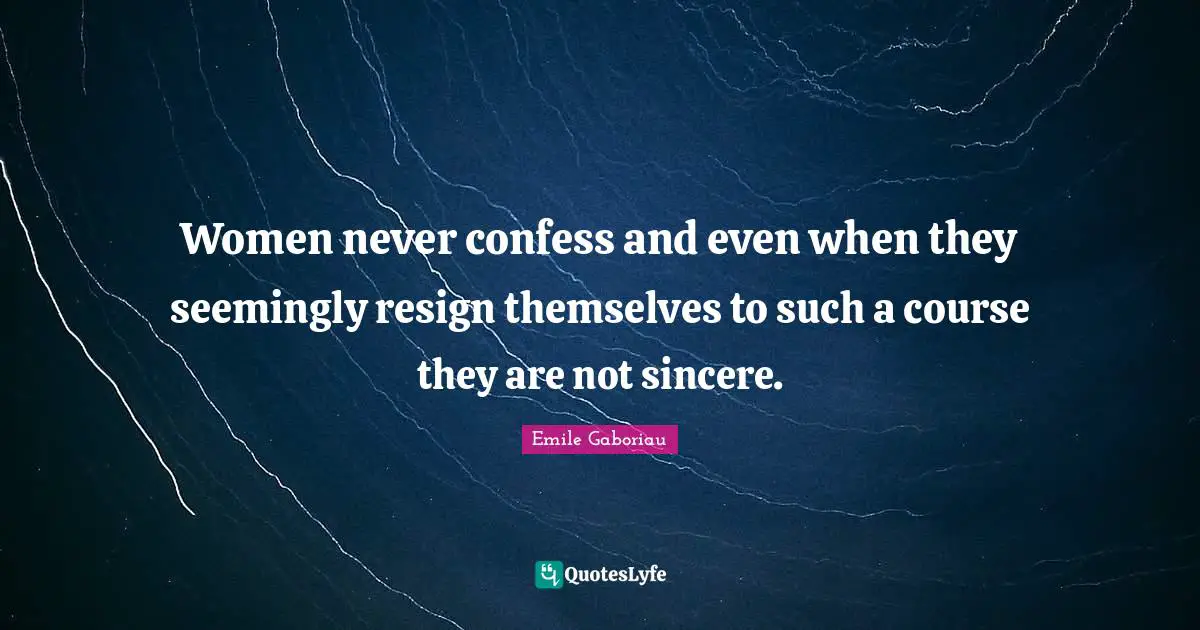 Women never confess and even when they seemingly resign themselves to such a course they are not sincere.