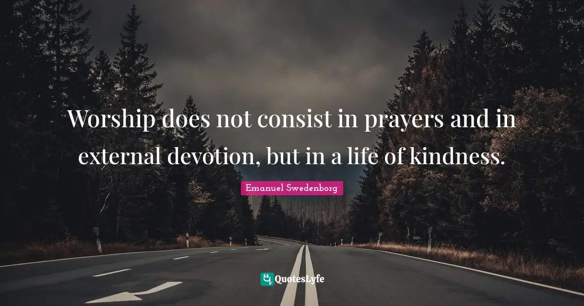 Devotion Quotes: "Worship does not consist in prayers and in external devotion, but in a life of kindness."