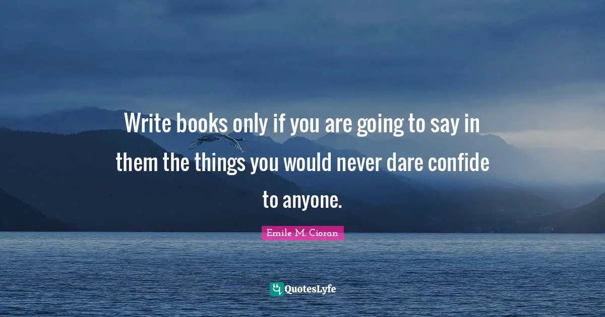 Emile M. Cioran Quotes: "Write books only if you are going to say in them the things you would never dare confide to anyone."