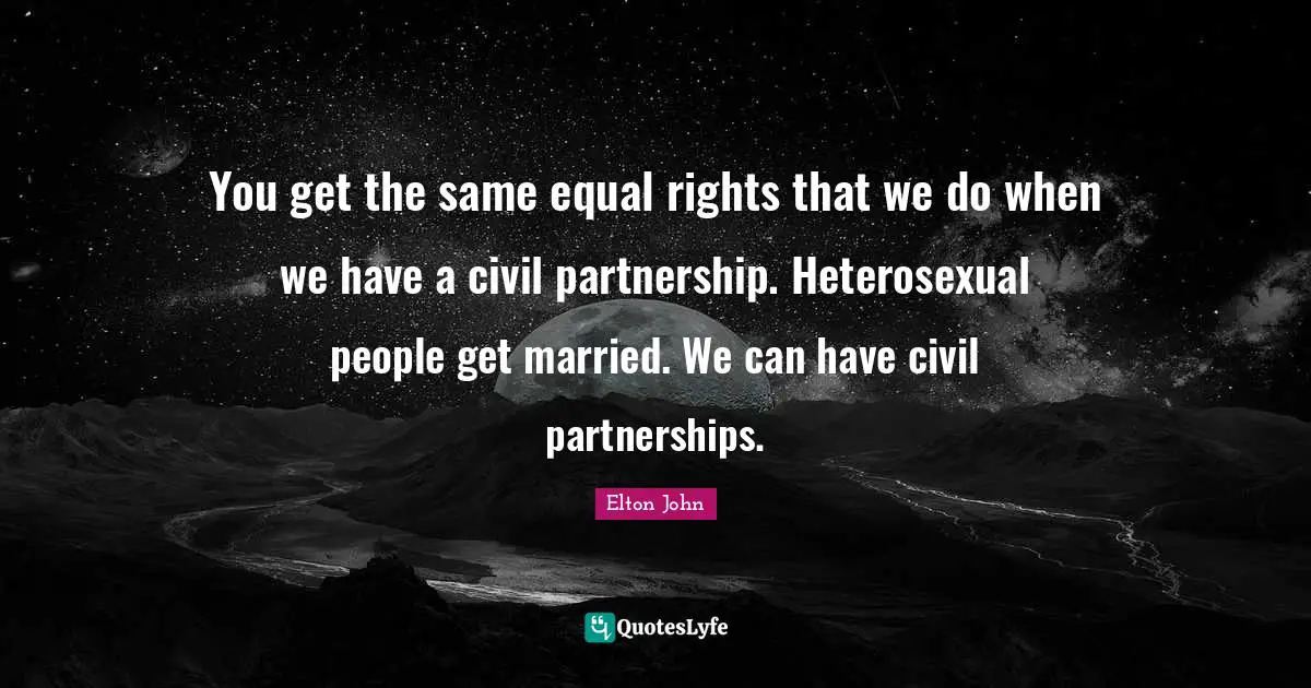 You get the same equal rights that we do when we have a civil partnership. Heterosexual people get married. We can have civil partnerships.