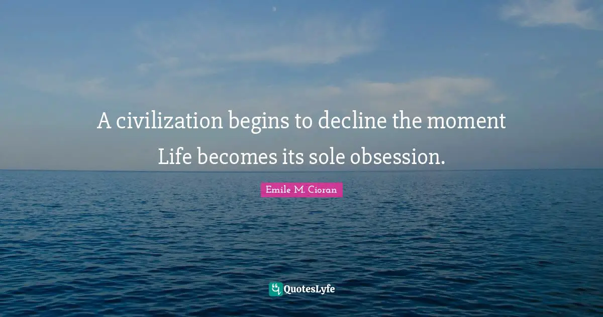 A civilization begins to decline the moment Life becomes its sole obsession.