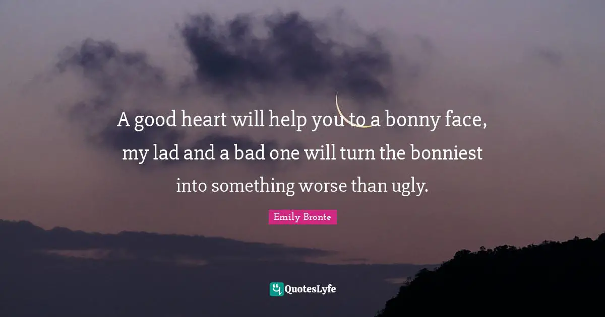 Emily Bronte Quotes: "A good heart will help you to a bonny face, my lad and a bad one will turn the bonniest into something worse than ugly."