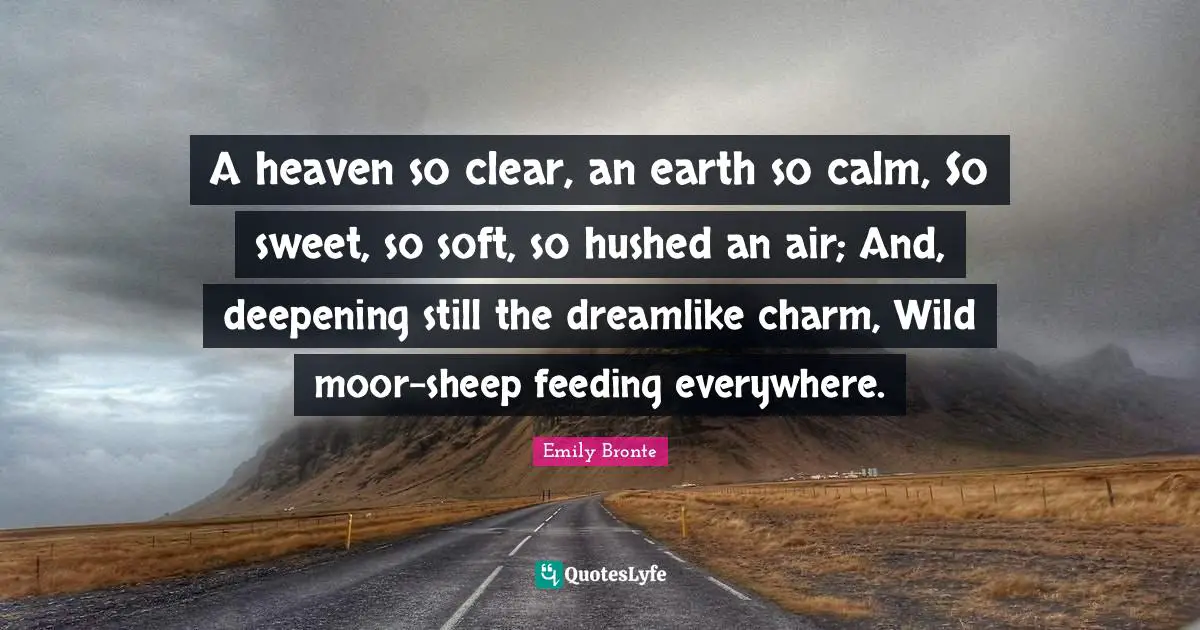 Emily Bronte Quotes: "A heaven so clear, an earth so calm, So sweet, so soft, so hushed an air; And, deepening still the dreamlike charm, Wild moor-sheep feeding everywhere."