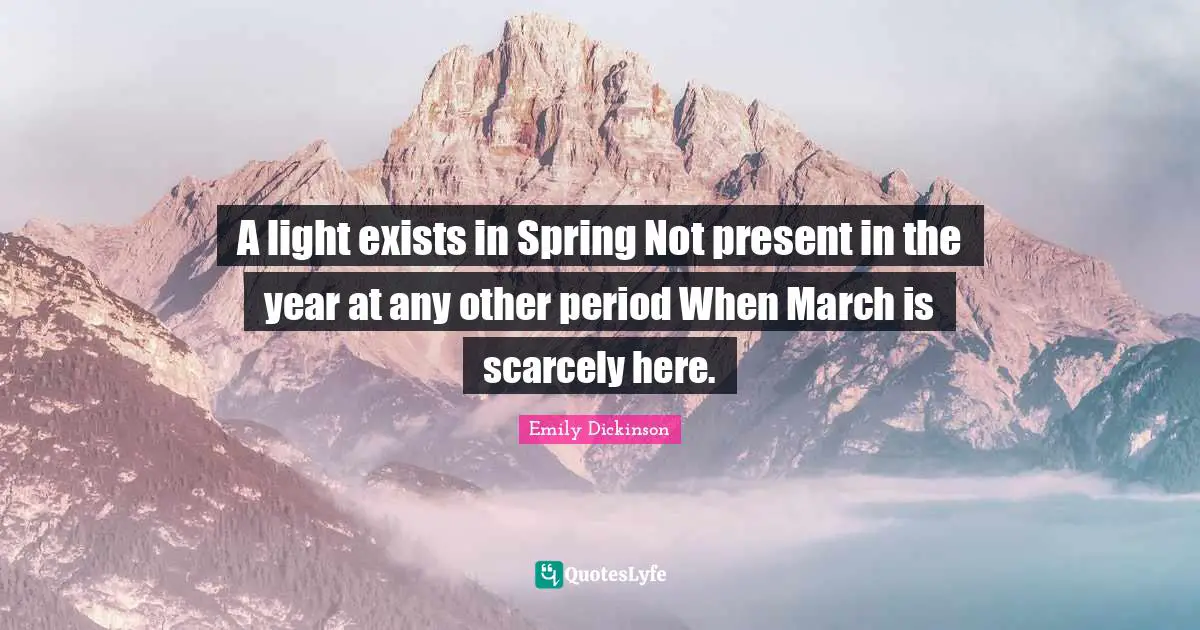 Emily Dickinson Quotes: "A light exists in Spring Not present in the year at any other period When March is scarcely here."