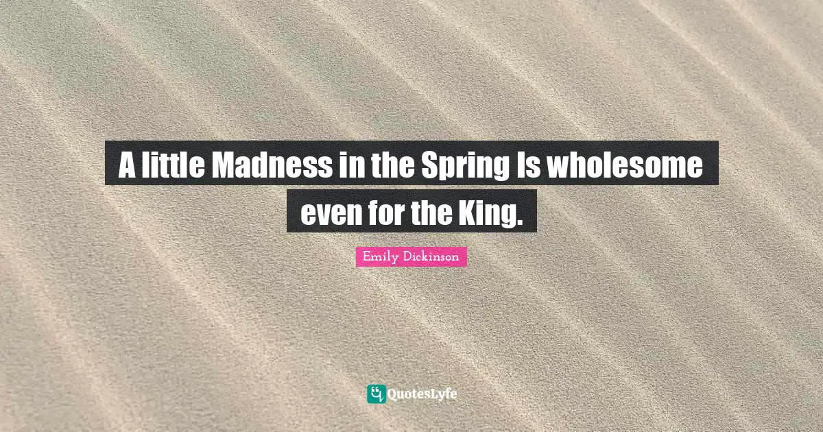 A little Madness in the Spring Is wholesome even for the King.