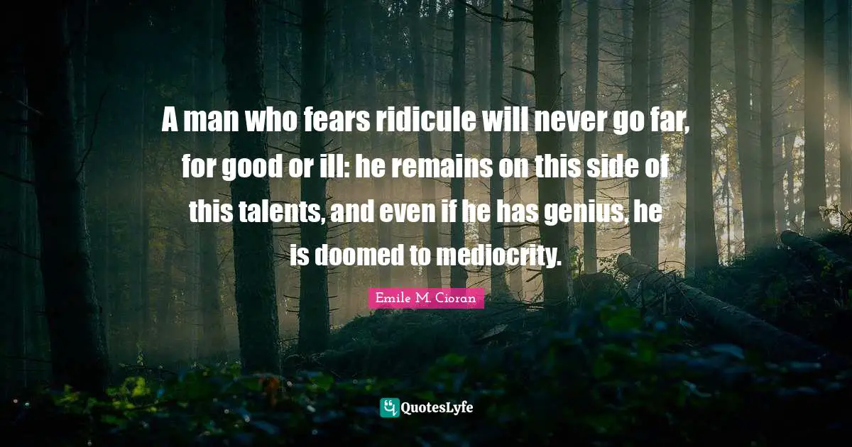 A man who fears ridicule will never go far, for good or ill: he remains on this side of this talents, and even if he has genius, he is doomed to mediocrity.
