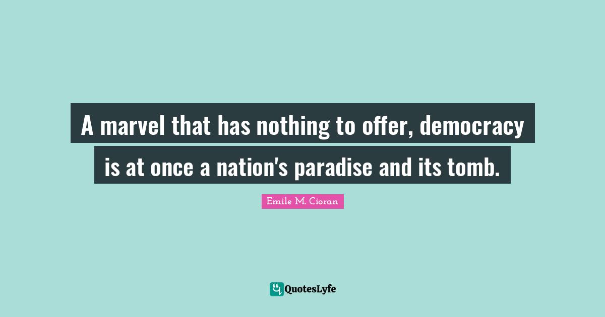 A marvel that has nothing to offer, democracy is at once a nation's paradise and its tomb.