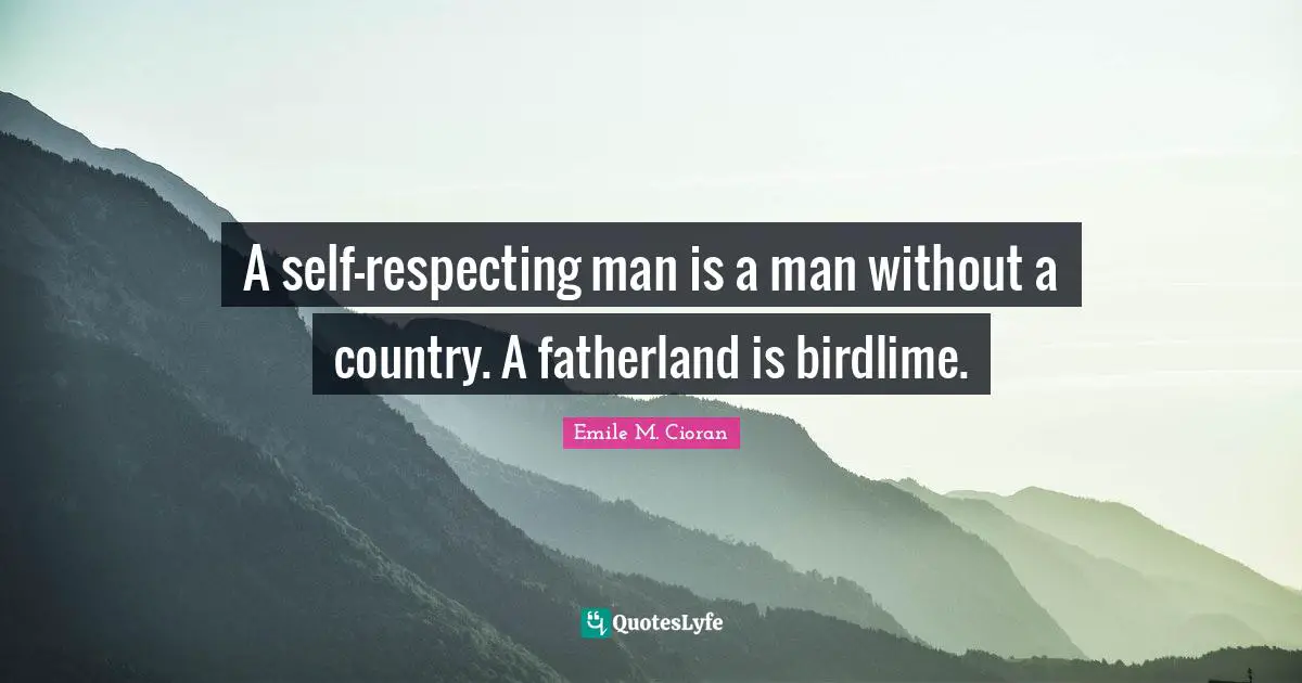 A self-respecting man is a man without a country. A fatherland is birdlime.