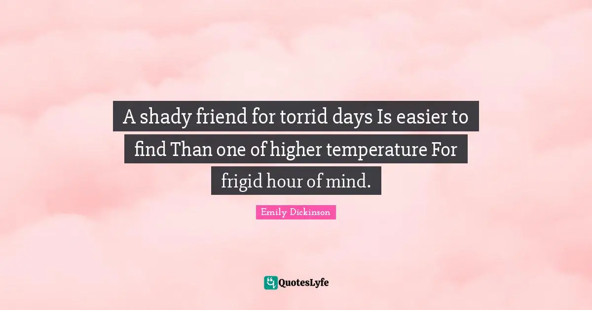 A shady friend for torrid days Is easier to find Than one of higher temperature For frigid hour of mind.