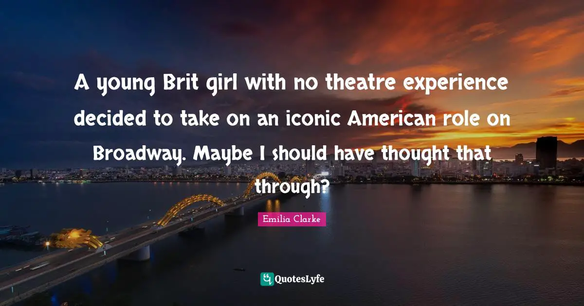Emilia Clarke Quotes: A young Brit girl with no theatre experience decided to take on an iconic American role on Broadway. Maybe I should have thought that through?