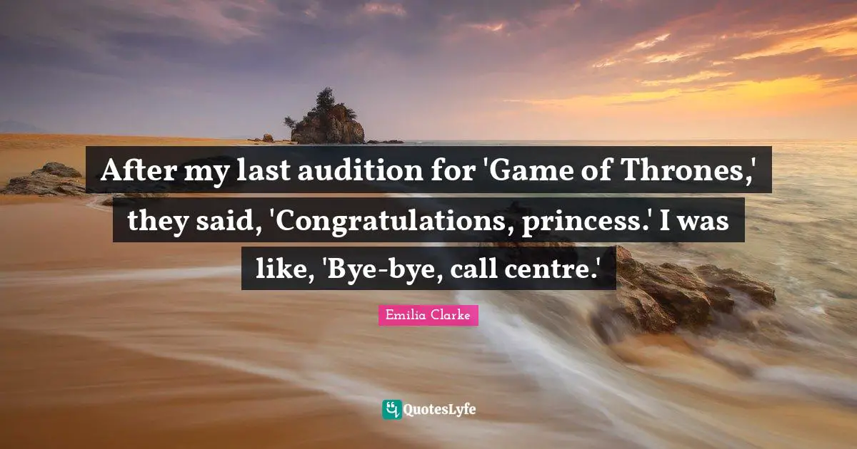 Centre Quotes: "After my last audition for 'Game of Thrones,' they said, 'Congratulations, princess.' I was like, 'Bye-bye, call centre.'"