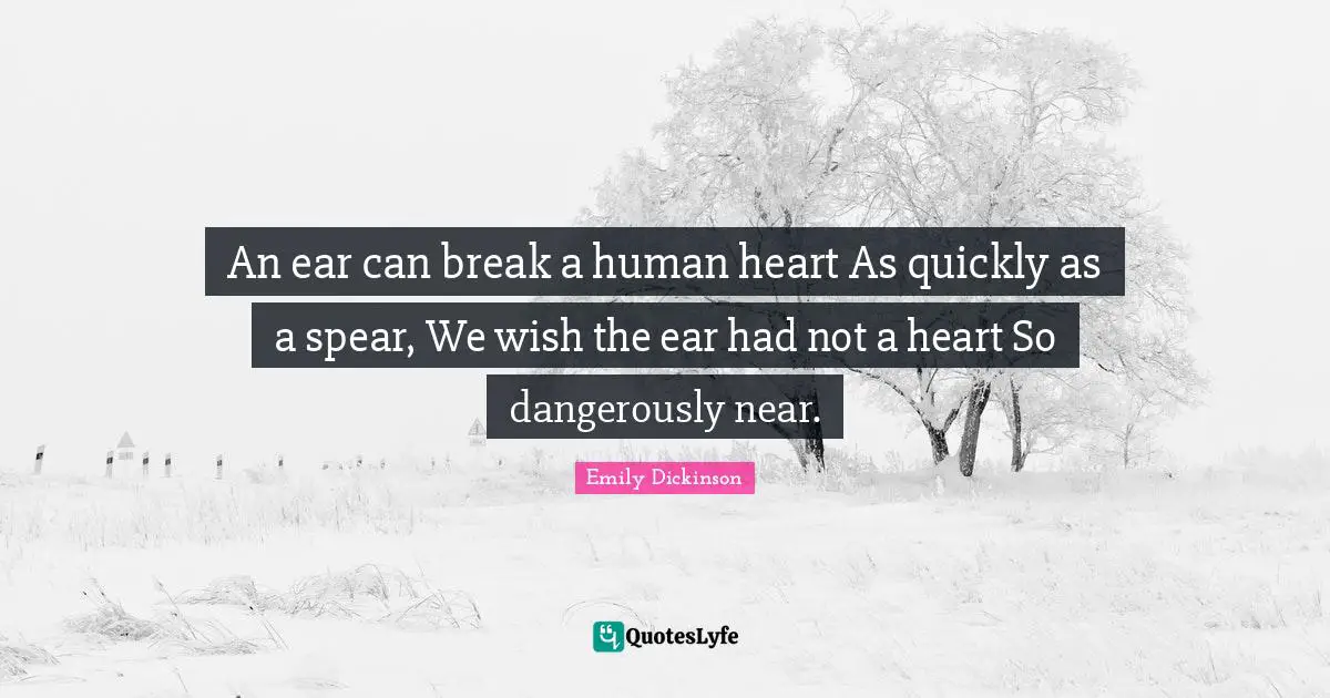 An ear can break a human heart As quickly as a spear, We wish the ear had not a heart So dangerously near.