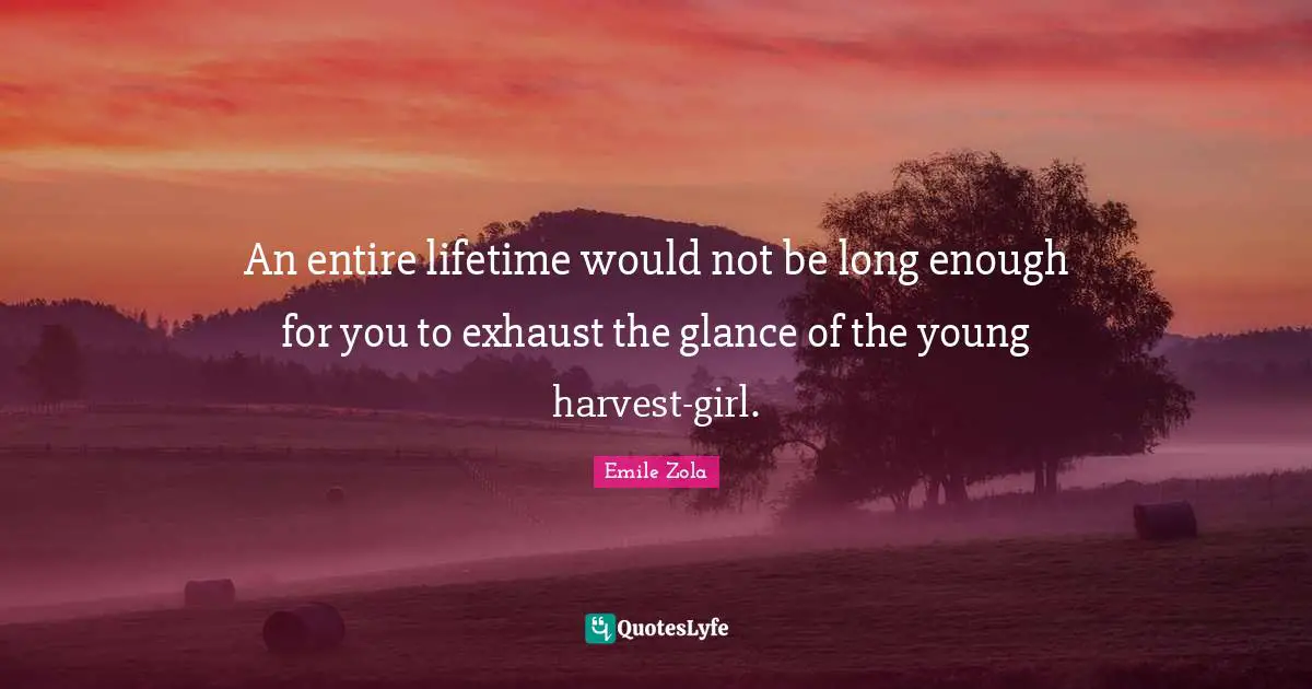 Emile Zola Quotes: "An entire lifetime would not be long enough for you to exhaust the glance of the young harvest-girl."