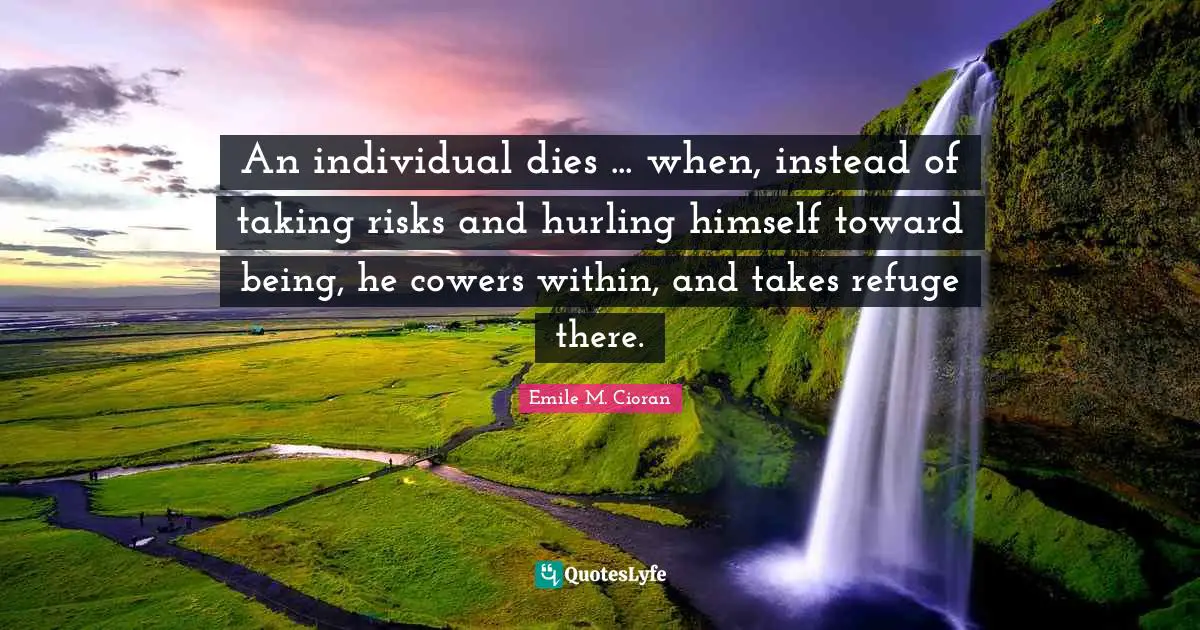 An individual dies ... when, instead of taking risks and hurling himself toward being, he cowers within, and takes refuge there.