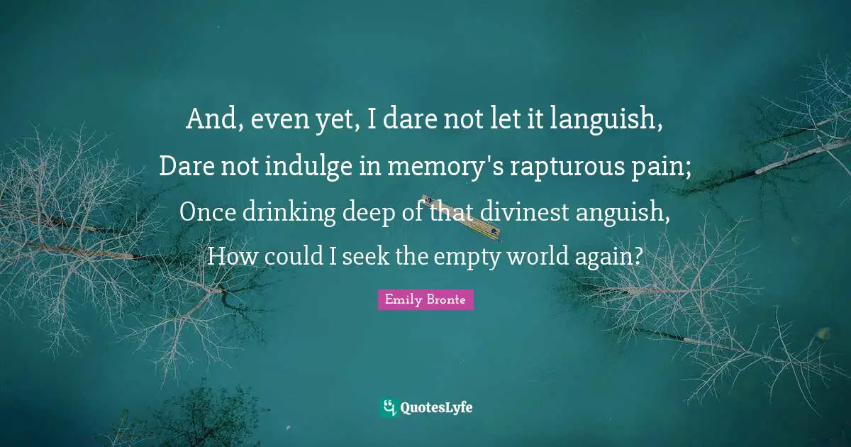 Emily Bronte Quotes: "And, even yet, I dare not let it languish, Dare not indulge in memory's rapturous pain; Once drinking deep of that divinest anguish, How could I seek the empty world again?"