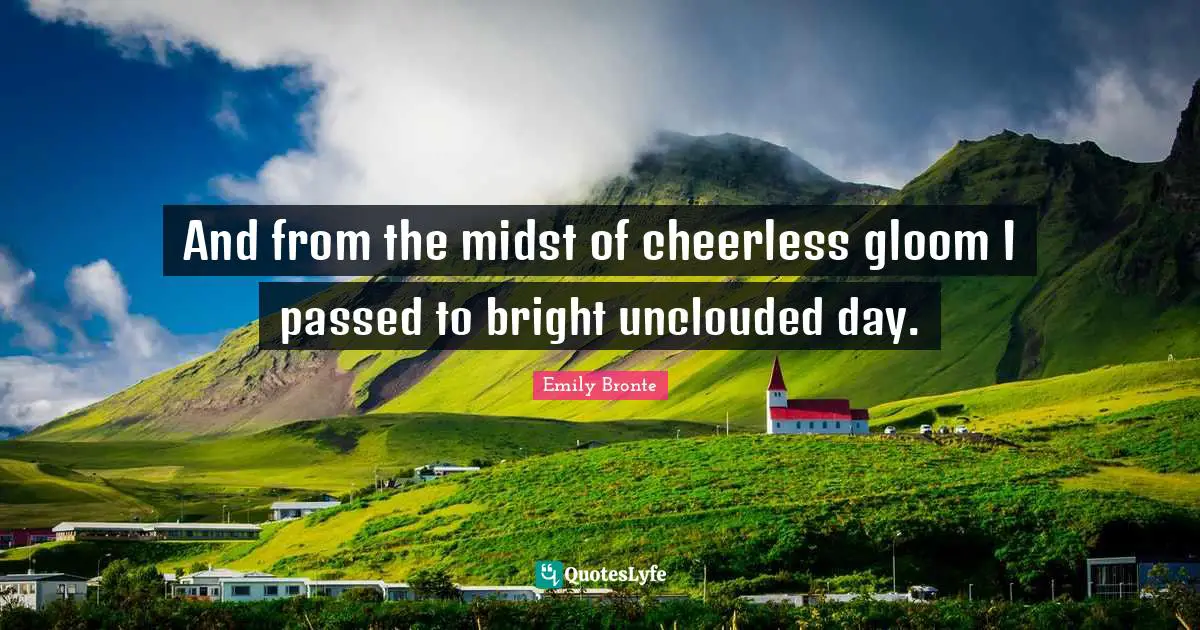 Emily Bronte Quotes: And from the midst of cheerless gloom I passed to bright unclouded day.