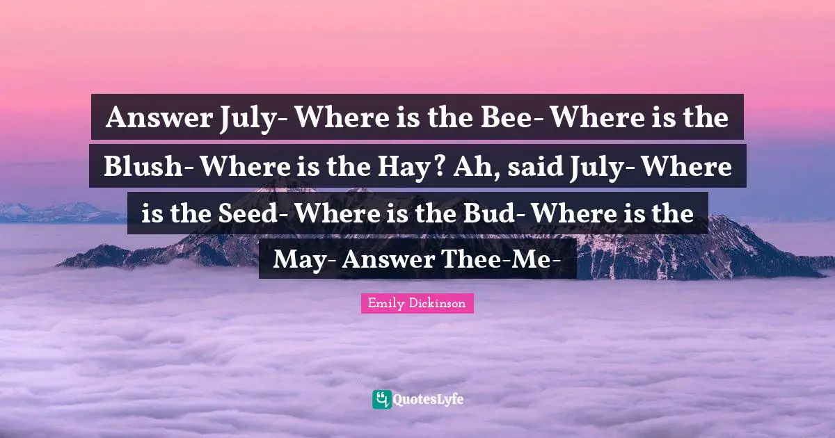 Answer July- Where is the Bee- Where is the Blush- Where is the Hay? Ah, said July- Where is the Seed- Where is the Bud- Where is the May- Answer Thee-Me-