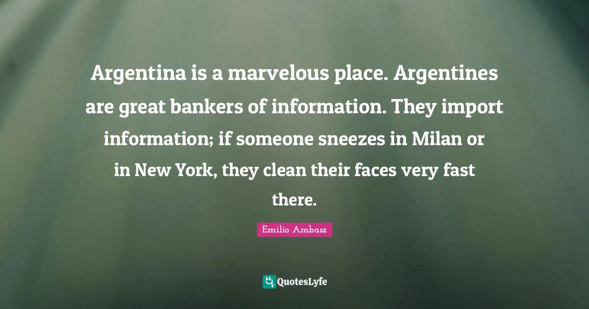 Argentina is a marvelous place. Argentines are great bankers of information. They import information; if someone sneezes in Milan or in New York, they clean their faces very fast there.