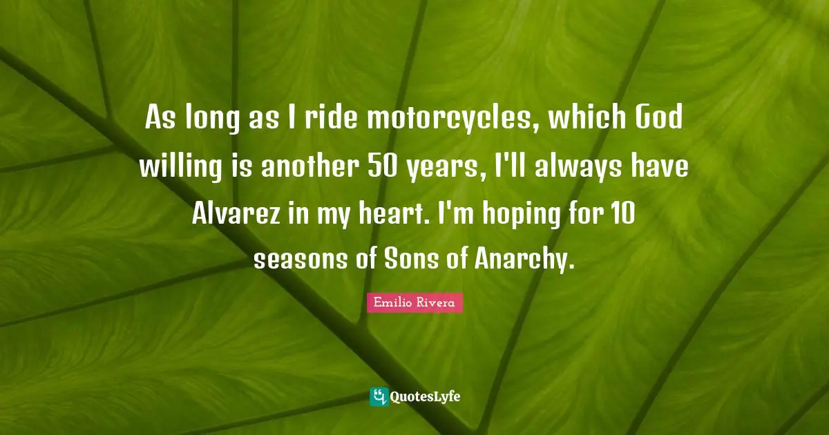 As long as I ride motorcycles, which God willing is another 50 years, I'll always have Alvarez in my heart. I'm hoping for 10 seasons of Sons of Anarchy.