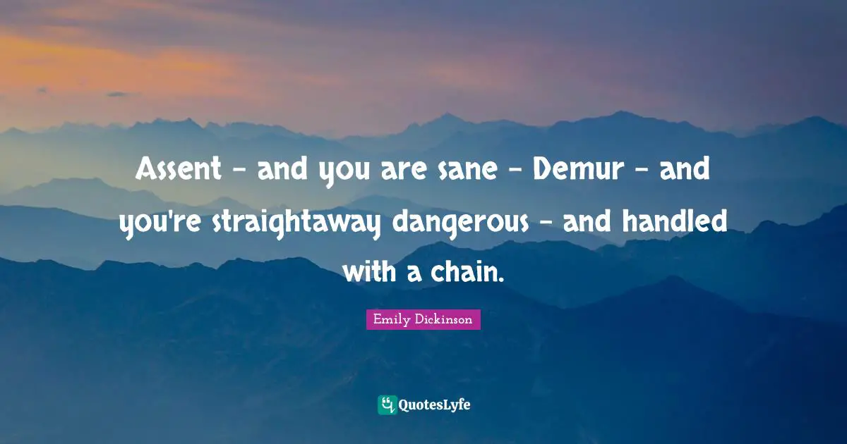 Assent - and you are sane - Demur - and you're straightaway dangerous - and handled with a chain.