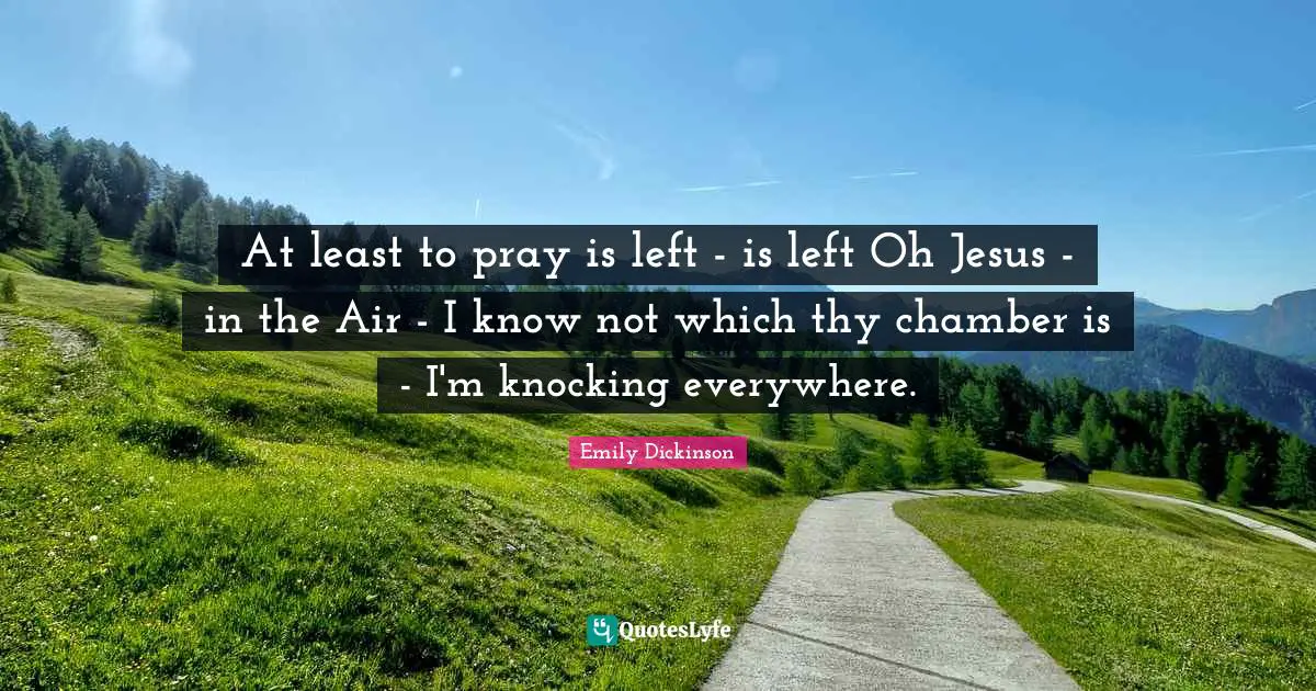 At least to pray is left - is left Oh Jesus - in the Air - I know not which thy chamber is - I'm knocking everywhere.