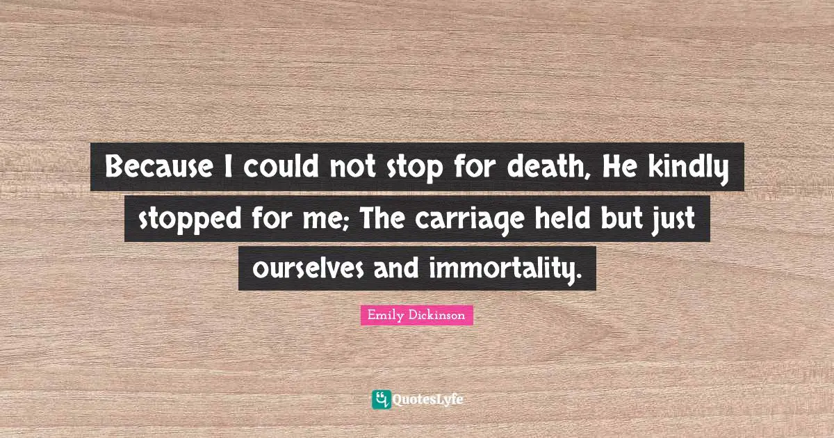 Emily Dickinson Quotes: "Because I could not stop for death, He kindly stopped for me; The carriage held but just ourselves and immortality."