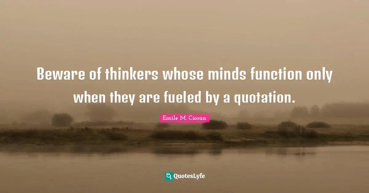 Beware of thinkers whose minds function only when they are fueled by a quotation.
