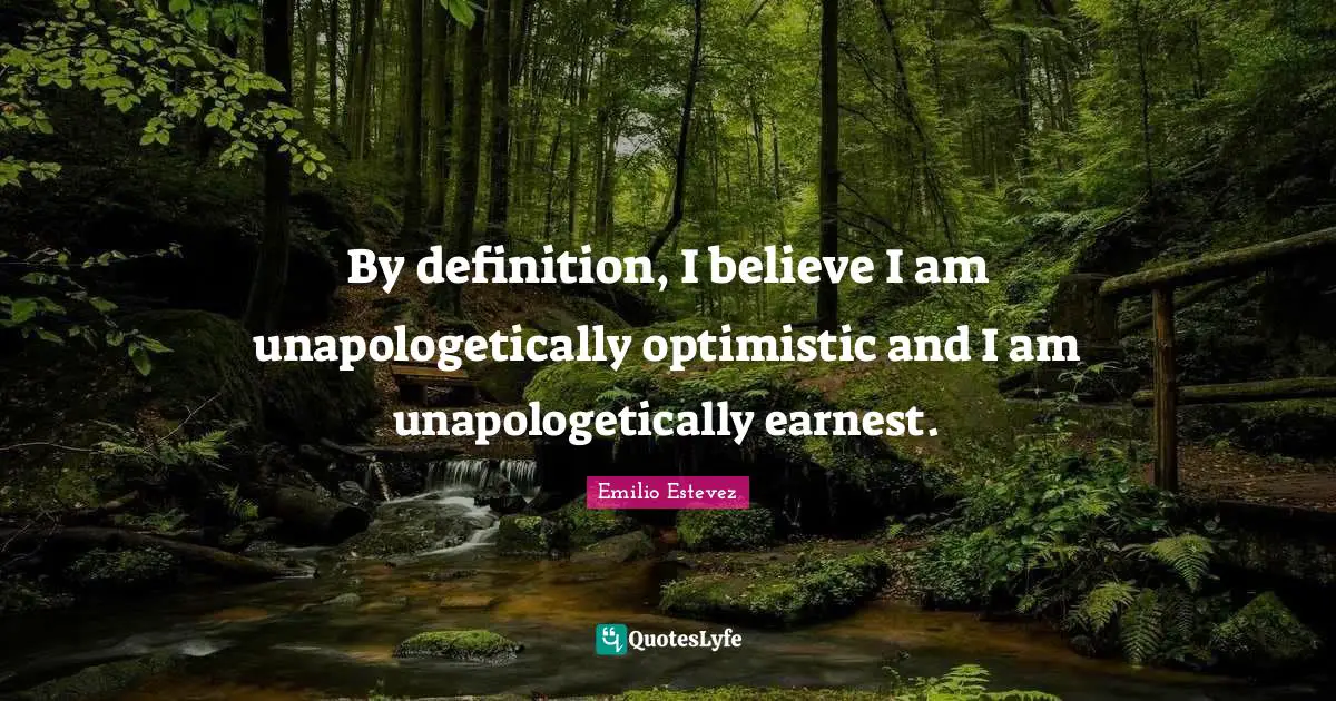 By definition, I believe I am unapologetically optimistic and I am unapologetically earnest.