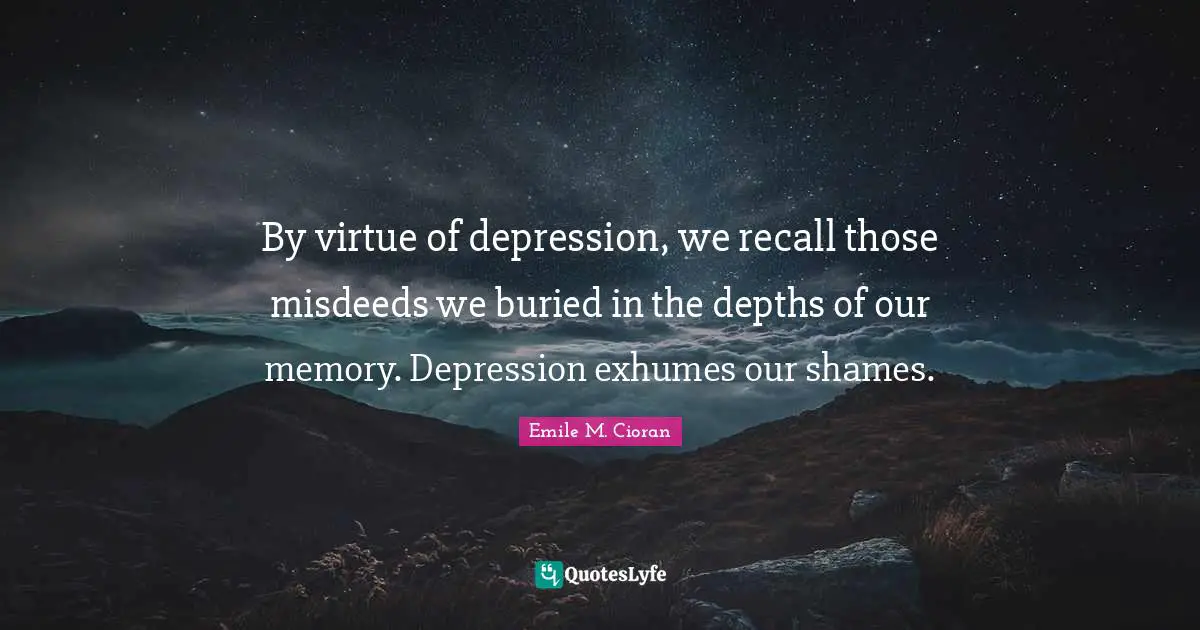 By virtue of depression, we recall those misdeeds we buried in the depths of our memory. Depression exhumes our shames.