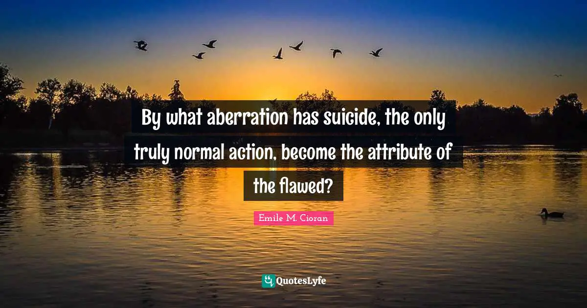 Flawed Quotes: "By what aberration has suicide, the only truly normal action, become the attribute of the flawed?"