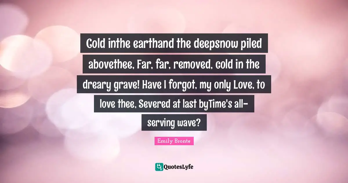 Cold inthe earthand the deepsnow piled abovethee, Far, far, removed, cold in the dreary grave! Have I forgot, my only Love, to love thee, Severed at last byTime's all-serving wave?