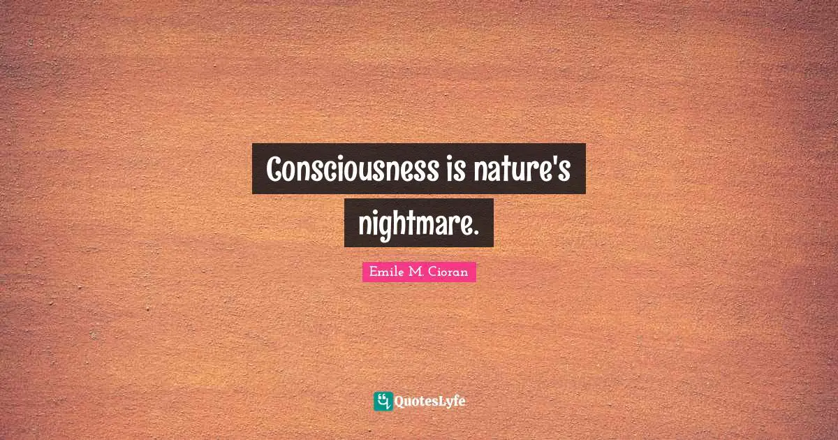 Consciousness is nature's nightmare.
