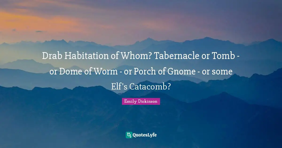 Emily Dickinson Quotes: "Drab Habitation of Whom? Tabernacle or Tomb - or Dome of Worm - or Porch of Gnome - or some Elf's Catacomb?"