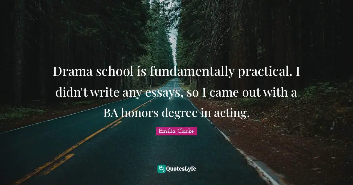 Drama school is fundamentally practical. I didn't write any essays, so I came out with a BA honors degree in acting.