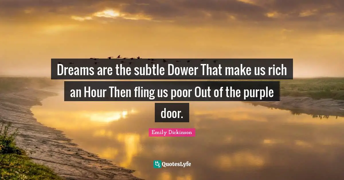 Dreams are the subtle Dower That make us rich an Hour Then fling us poor Out of the purple door.
